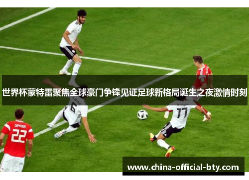 世界杯蒙特雷聚焦全球豪门争锋见证足球新格局诞生之夜激情时刻 世界杯蒙特雷聚焦全球豪门争锋见证足球新格局诞生之夜激情时刻