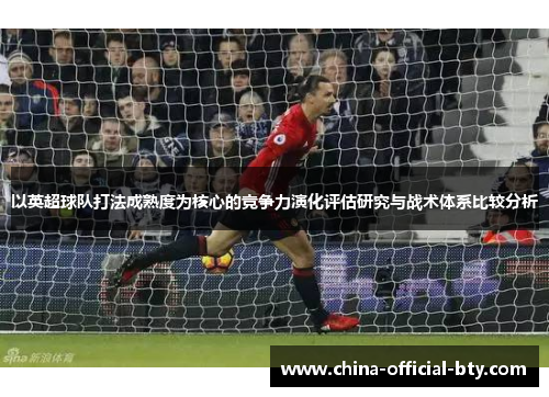 以英超球队打法成熟度为核心的竞争力演化评估研究与战术体系比较分析 以英超球队打法成熟度为核心的竞争力演化评估研究与战术体系比较分析