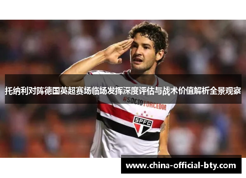 托纳利对阵德国英超赛场临场发挥深度评估与战术价值解析全景观察 托纳利对阵德国英超赛场临场发挥深度评估与战术价值解析全景观察