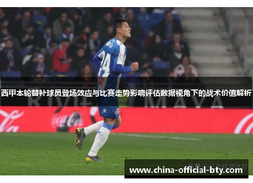 西甲本轮替补球员登场效应与比赛走势影响评估数据视角下的战术价值解析