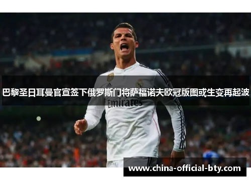 巴黎圣日耳曼官宣签下俄罗斯门将萨福诺夫欧冠版图或生变再起波 巴黎圣日耳曼官宣签下俄罗斯门将萨福诺夫欧冠版图或生变再起波