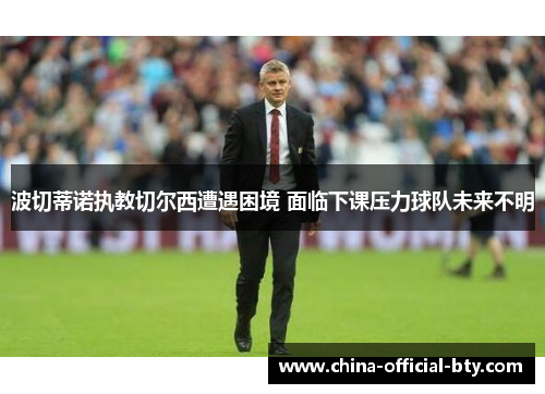波切蒂诺执教切尔西遭遇困境 面临下课压力球队未来不明 波切蒂诺执教切尔西遭遇困境 面临下课压力球队未来不明