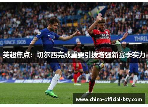 英超焦点：切尔西完成重要引援增强新赛季实力