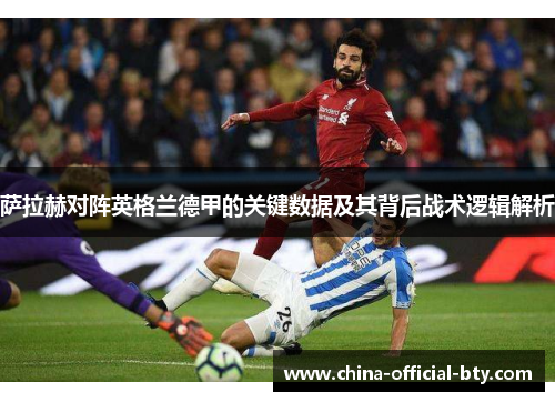 萨拉赫对阵英格兰德甲的关键数据及其背后战术逻辑解析 萨拉赫对阵英格兰德甲的关键数据及其背后战术逻辑解析