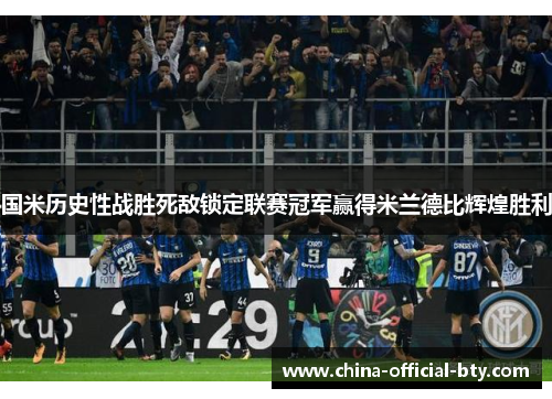国米历史性战胜死敌锁定联赛冠军赢得米兰德比辉煌胜利 国米历史性战胜死敌锁定联赛冠军赢得米兰德比辉煌胜利