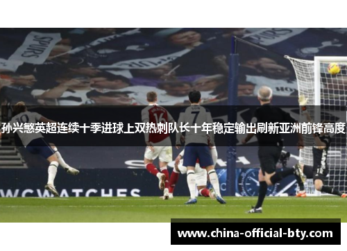 孙兴慜英超连续十季进球上双热刺队长十年稳定输出刷新亚洲前锋高度 孙兴慜英超连续十季进球上双热刺队长十年稳定输出刷新亚洲前锋高度