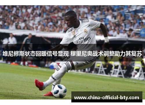 维尼修斯状态回暖信号显现 穆里尼奥战术调整助力其复苏 维尼修斯状态回暖信号显现 穆里尼奥战术调整助力其复苏