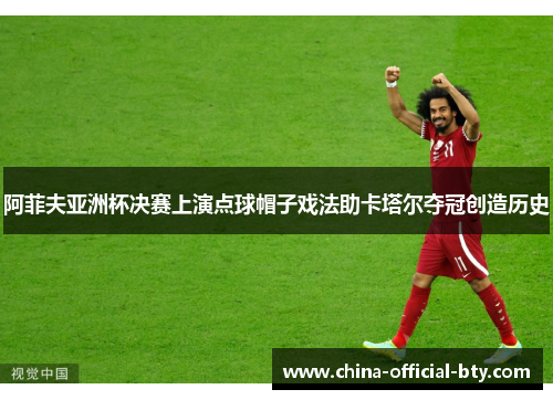 阿菲夫亚洲杯决赛上演点球帽子戏法助卡塔尔夺冠创造历史 阿菲夫亚洲杯决赛上演点球帽子戏法助卡塔尔夺冠创造历史