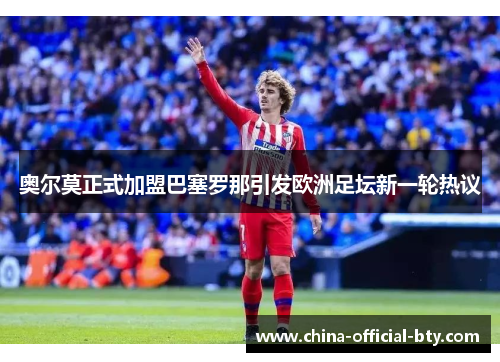 奥尔莫正式加盟巴塞罗那引发欧洲足坛新一轮热议 奥尔莫正式加盟巴塞罗那引发欧洲足坛新一轮热议