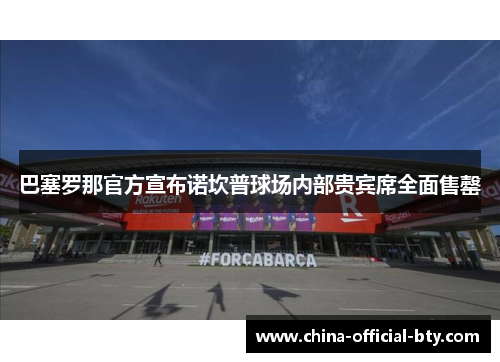巴塞罗那官方宣布诺坎普球场内部贵宾席全面售罄 巴塞罗那官方宣布诺坎普球场内部贵宾席全面售罄