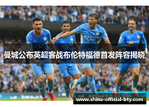 曼城公布英超客战布伦特福德首发阵容揭晓 曼城公布英超客战布伦特福德首发阵容揭晓