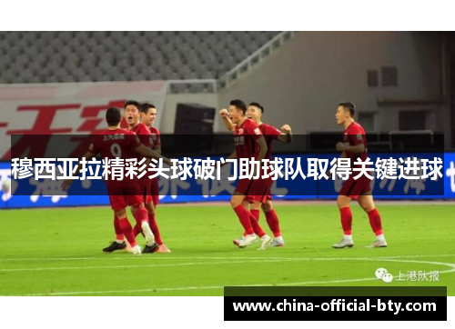 穆西亚拉精彩头球破门助球队取得关键进球 穆西亚拉精彩头球破门助球队取得关键进球