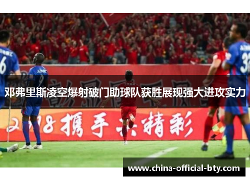 邓弗里斯凌空爆射破门助球队获胜展现强大进攻实力 邓弗里斯凌空爆射破门助球队获胜展现强大进攻实力