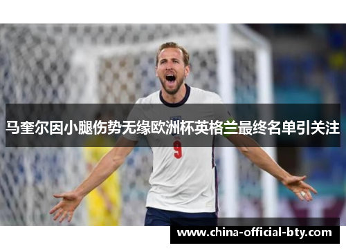 马奎尔因小腿伤势无缘欧洲杯英格兰最终名单引关注 马奎尔因小腿伤势无缘欧洲杯英格兰最终名单引关注