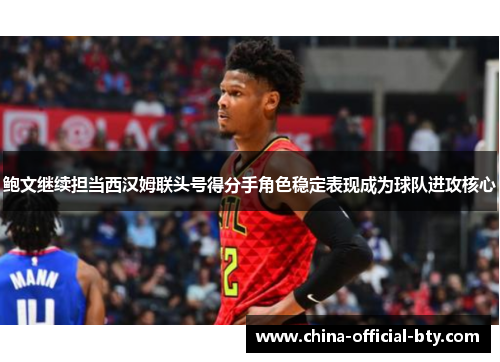 鲍文继续担当西汉姆联头号得分手角色稳定表现成为球队进攻核心 鲍文继续担当西汉姆联头号得分手角色稳定表现成为球队进攻核心