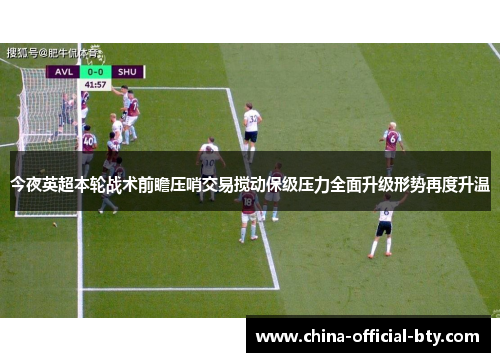 今夜英超本轮战术前瞻压哨交易搅动保级压力全面升级形势再度升温