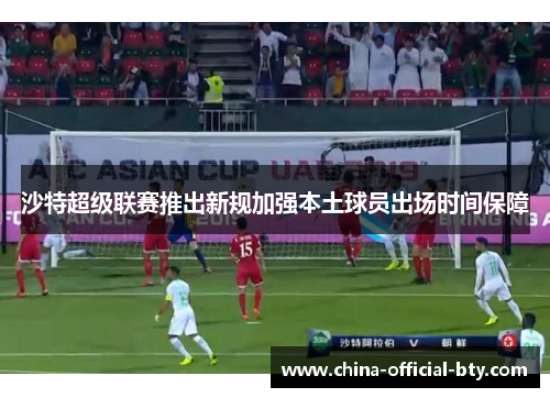 沙特超级联赛推出新规加强本土球员出场时间保障 沙特超级联赛推出新规加强本土球员出场时间保障